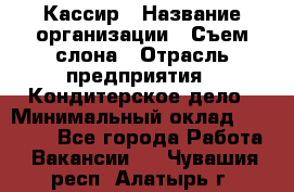 Кассир › Название организации ­ Съем слона › Отрасль предприятия ­ Кондитерское дело › Минимальный оклад ­ 18 000 - Все города Работа » Вакансии   . Чувашия респ.,Алатырь г.